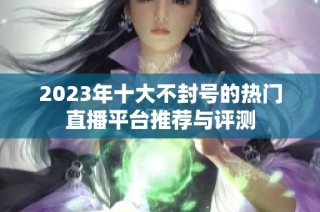 2023年十大不封号的热门直播平台推荐与评测