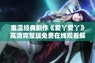 重温经典剧作《爱丫爱丫》高清完整版免费在线观看解析