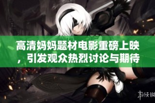 高清妈妈题材电影重磅上映，引发观众热烈讨论与期待