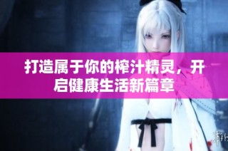 打造属于你的榨汁精灵，开启健康生活新篇章