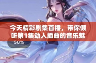 今天精彩剧集首播，带你倾听第1集动人插曲的音乐魅力