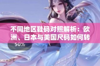 不同地区鞋码对照解析：欧洲、日本与美国尺码如何转换