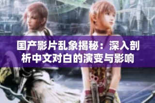 国产影片乱象揭秘：深入剖析中文对白的演变与影响