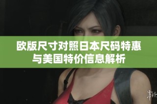 欧版尺寸对照日本尺码特惠与美国特价信息解析