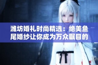 潍坊婚礼时尚精选：绝美鱼尾婚纱让你成为万众瞩目的新娘