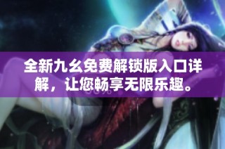 全新九幺免费解锁版入口详解，让您畅享无限乐趣。