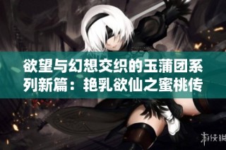 欲望与幻想交织的玉蒲团系列新篇：艳乳欲仙之蜜桃传奇