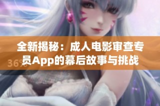 全新揭秘：成人电影审查专员App的幕后故事与挑战