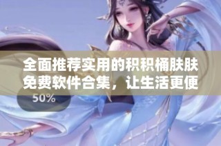 全面推荐实用的积积桶肤肤免费软件合集，让生活更便捷