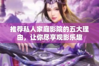 推荐私人家庭影院的五大理由，让你尽享观影乐趣