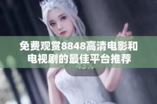 免费观赏8848高清电影和电视剧的最佳平台推荐