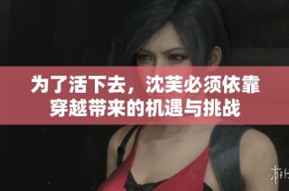 为了活下去，沈芙必须依靠穿越带来的机遇与挑战