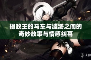 摄政王的马车与涟漪之间的奇妙故事与情感纠葛