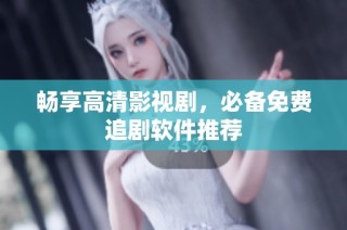 畅享高清影视剧，必备免费追剧软件推荐