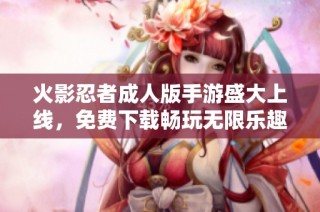 火影忍者成人版手游盛大上线，免费下载畅玩无限乐趣