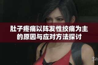 肚子疼痛以阵发性绞痛为主的原因与应对方法探讨