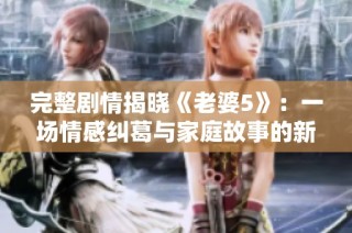 完整剧情揭晓《老婆5》：一场情感纠葛与家庭故事的新篇章