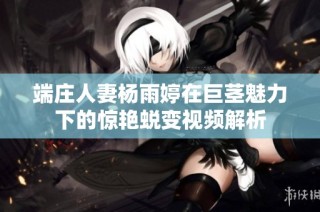 端庄人妻杨雨婷在巨茎魅力下的惊艳蜕变视频解析