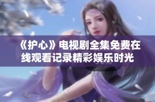 《护心》电视剧全集免费在线观看记录精彩娱乐时光