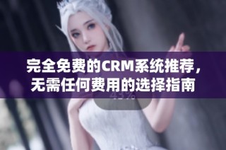 完全免费的CRM系统推荐，无需任何费用的选择指南