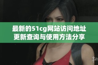 最新的51cg网站访问地址更新查询与使用方法分享