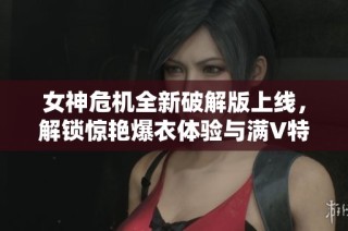 女神危机全新破解版上线，解锁惊艳爆衣体验与满V特权