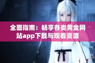 全面指南：畅享各类黄金网站app下载与观看资源