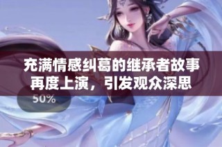 充满情感纠葛的继承者故事再度上演，引发观众深思