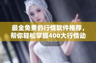 最全免费的行情软件推荐，帮你轻松掌握400大行情动态