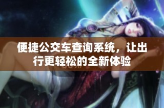便捷公交车查询系统，让出行更轻松的全新体验