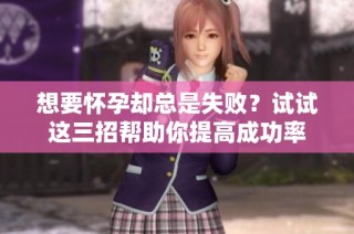 想要怀孕却总是失败？试试这三招帮助你提高成功率