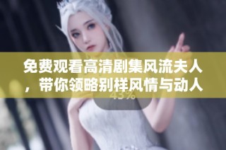 免费观看高清剧集风流夫人，带你领略别样风情与动人故事