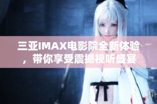 三亚IMAX电影院全新体验，带你享受震撼视听盛宴