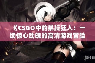 《CSGO中的暴躁狂人：一场惊心动魄的高清游戏冒险》