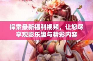 探索最新福利视频，让您尽享观影乐趣与精彩内容