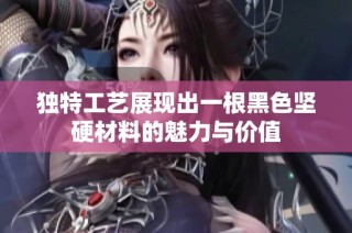 独特工艺展现出一根黑色坚硬材料的魅力与价值