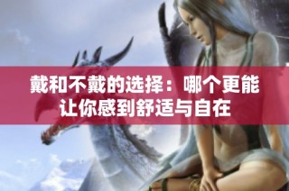 戴和不戴的选择：哪个更能让你感到舒适与自在