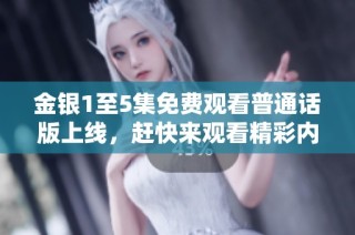金银1至5集免费观看普通话版上线，赶快来观看精彩内容吧