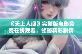 《天上人间》完整版电影免费在线观看，领略精彩剧情与视觉盛宴