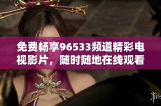 免费畅享96533频道精彩电视影片，随时随地在线观看