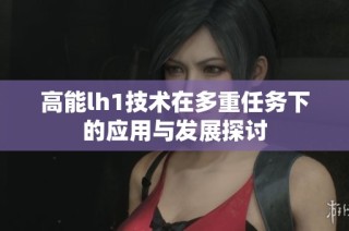 高能lh1技术在多重任务下的应用与发展探讨