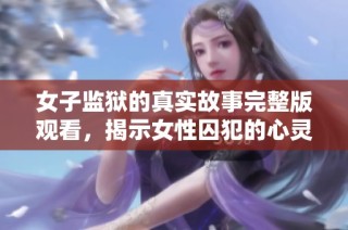 女子监狱的真实故事完整版观看，揭示女性囚犯的心灵世界与挣扎