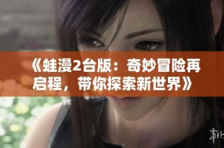 《蛙漫2台版：奇妙冒险再启程，带你探索新世界》