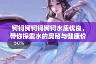 钶钶钶钶钶钶钶水质优良，带你探索水的奥秘与健康价值