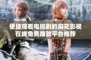 便捷观看电视剧的麻花影视在线免费播放平台推荐