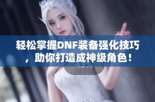 轻松掌握DNF装备强化技巧，助你打造成神级角色！