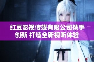 红豆影视传媒有限公司携手创新 打造全新视听体验