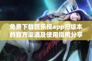免费下载芭乐视app旧版本的官方渠道及使用指南分享