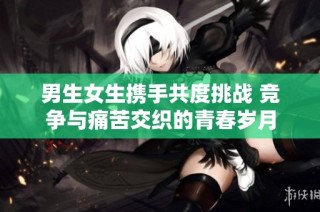男生女生携手共度挑战 竞争与痛苦交织的青春岁月