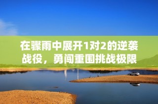 在骤雨中展开1对2的逆袭战役，勇闯重围挑战极限